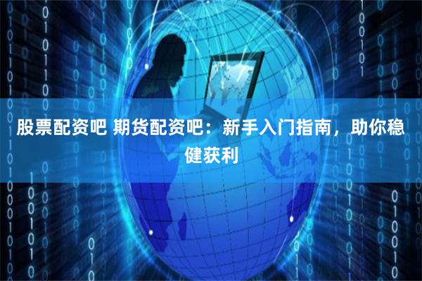 股票配资吧 期货配资吧：新手入门指南，助你稳健获利