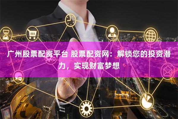 广州股票配资平台 股票配资网：解锁您的投资潜力，实现财富梦想