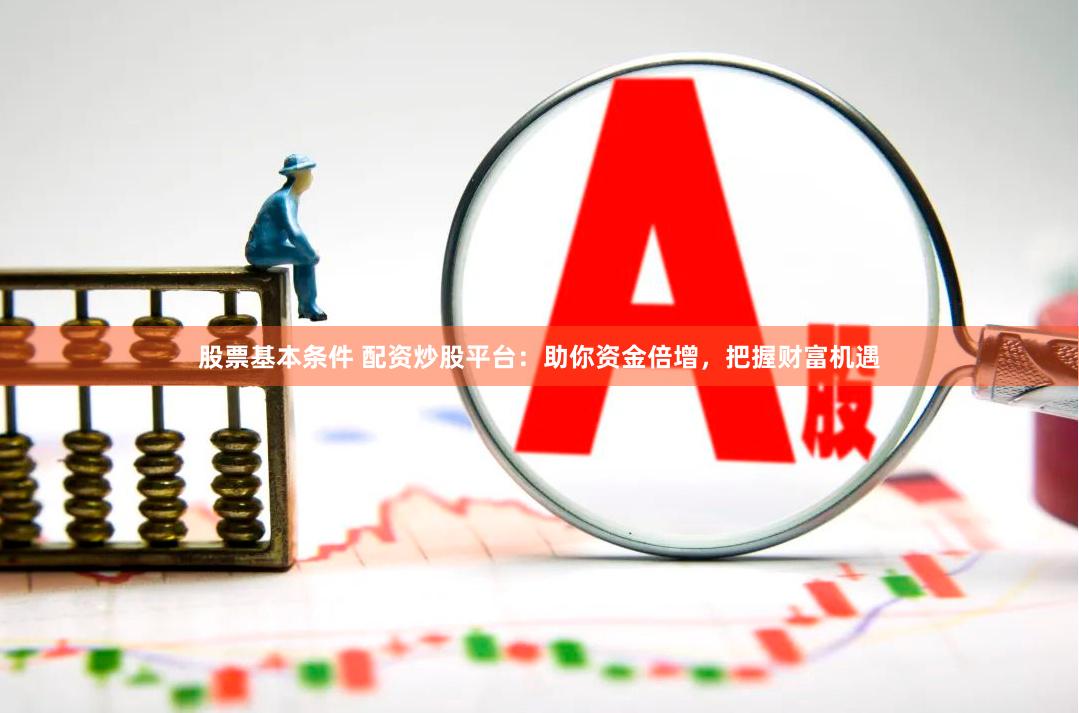 股票基本条件 配资炒股平台：助你资金倍增，把握财富机遇