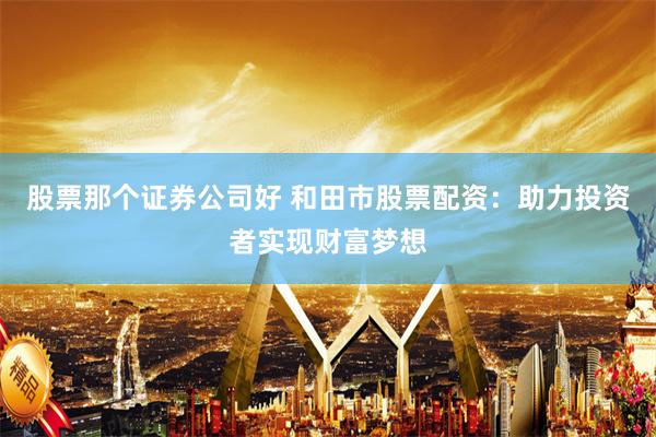 股票那个证券公司好 和田市股票配资：助力投资者实现财富梦想