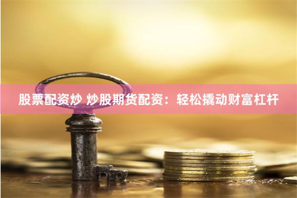 股票配资炒 炒股期货配资：轻松撬动财富杠杆