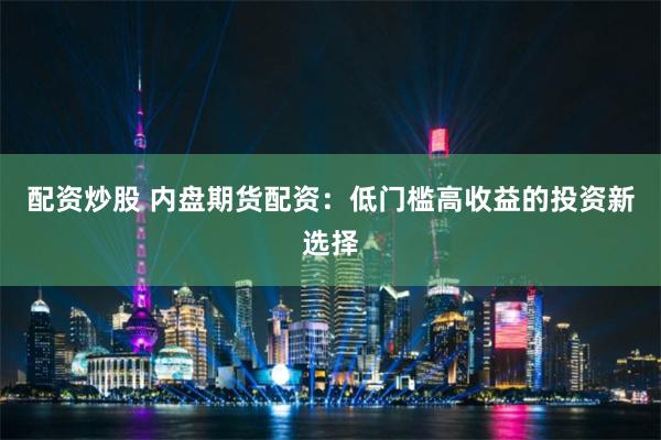 配资炒股 内盘期货配资：低门槛高收益的投资新选择