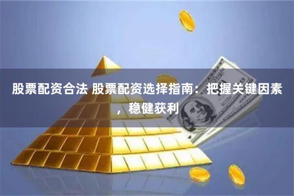 股票配资合法 股票配资选择指南：把握关键因素，稳健获利