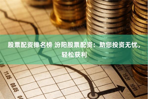 股票配资排名榜 汾阳股票配资：助您投资无忧，轻松获利