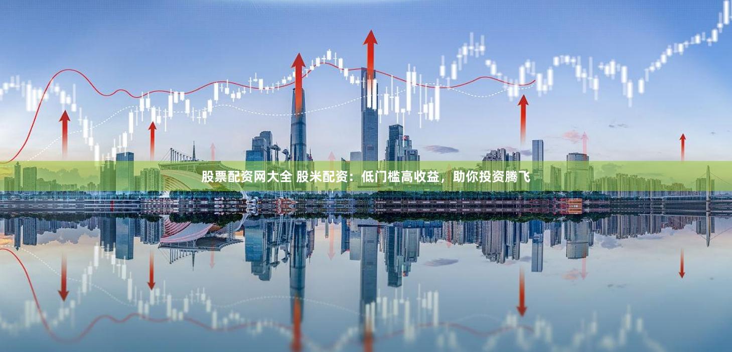 股票配资网大全 股米配资：低门槛高收益，助你投资腾飞