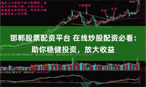 邯郸股票配资平台 在线炒股配资必看：助你稳健投资，放大收益