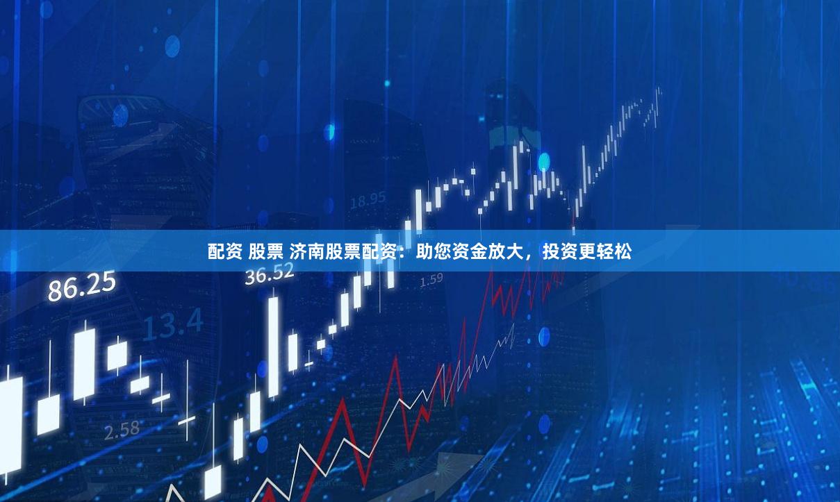 配资 股票 济南股票配资：助您资金放大，投资更轻松