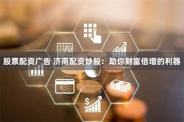 股票配资广告 济南配资炒股：助你财富倍增的利器