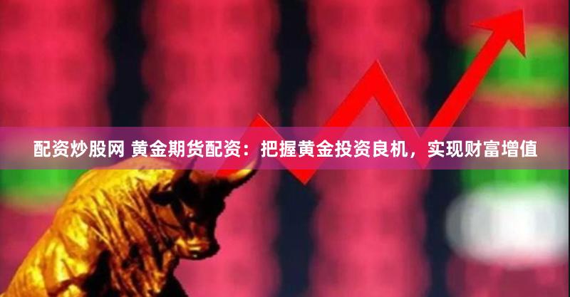 配资炒股网 黄金期货配资：把握黄金投资良机，实现财富增值