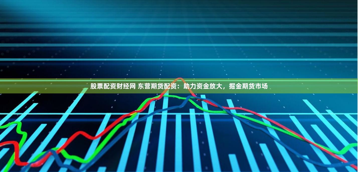 股票配资财经网 东营期货配资：助力资金放大，掘金期货市场