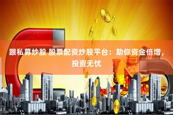 跟私募炒股 股票配资炒股平台：助你资金倍增，投资无忧