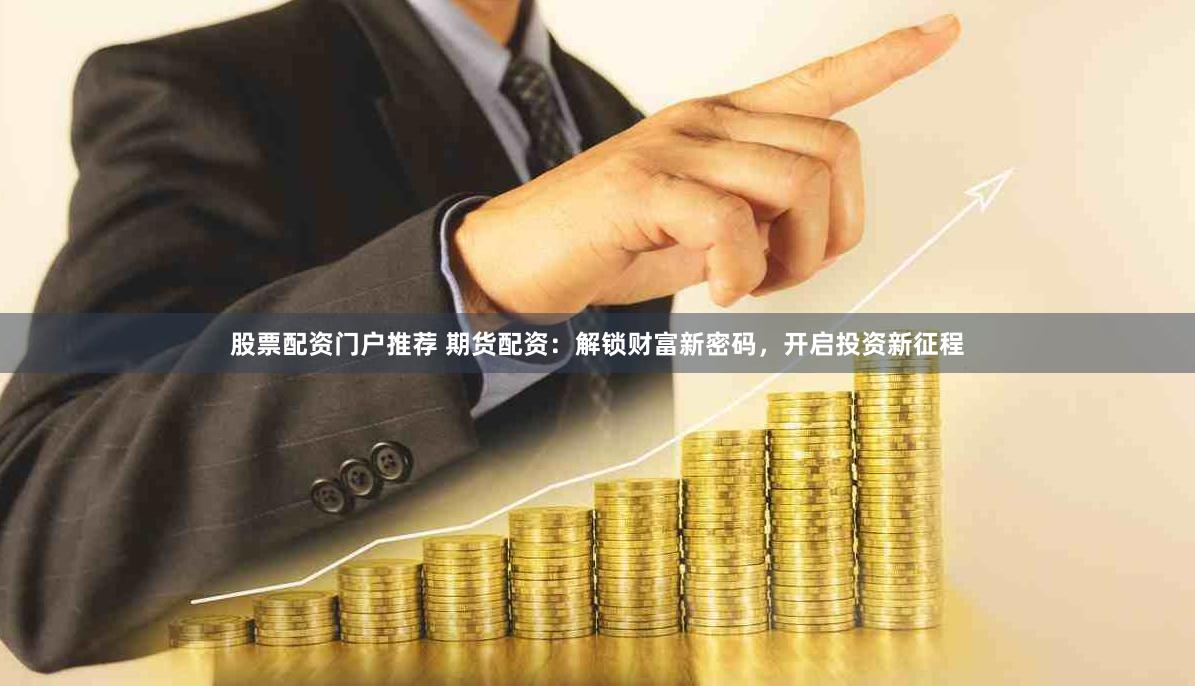 股票配资门户推荐 期货配资：解锁财富新密码，开启投资新征程