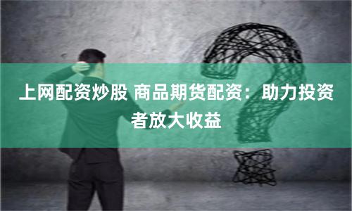 上网配资炒股 商品期货配资：助力投资者放大收益
