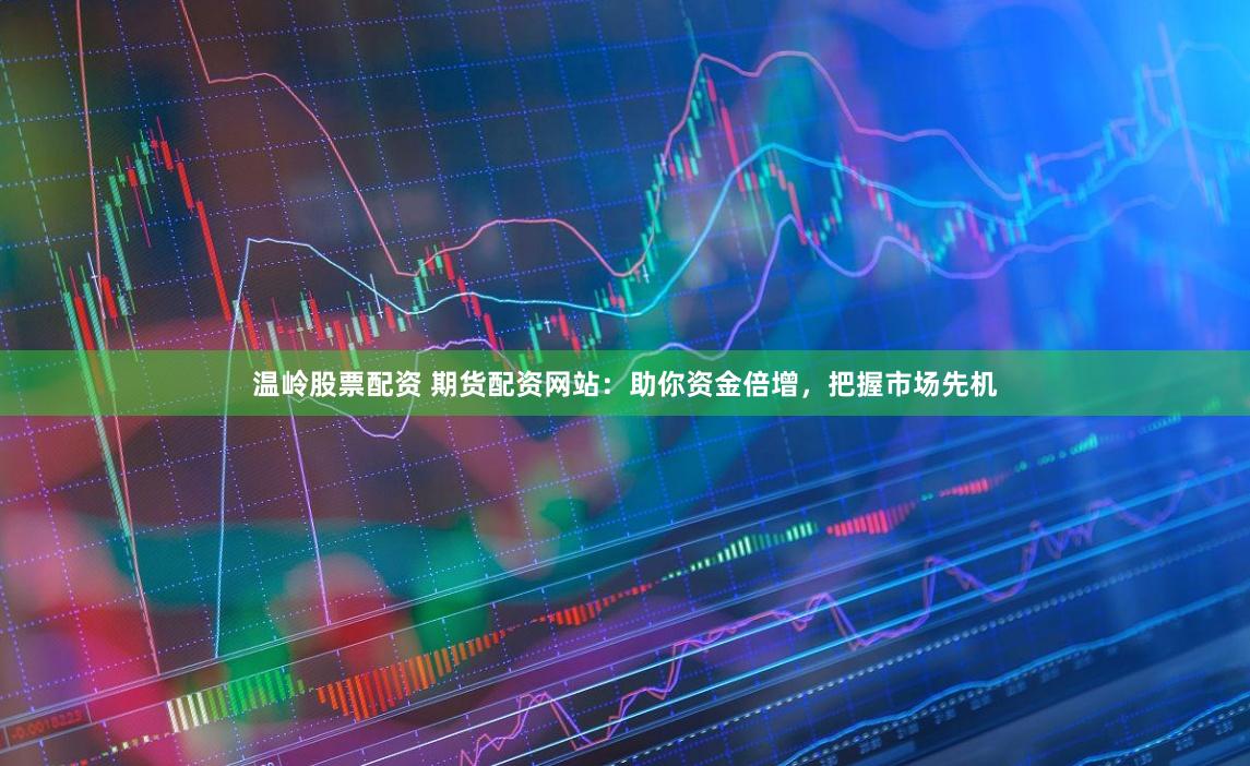 温岭股票配资 期货配资网站：助你资金倍增，把握市场先机
