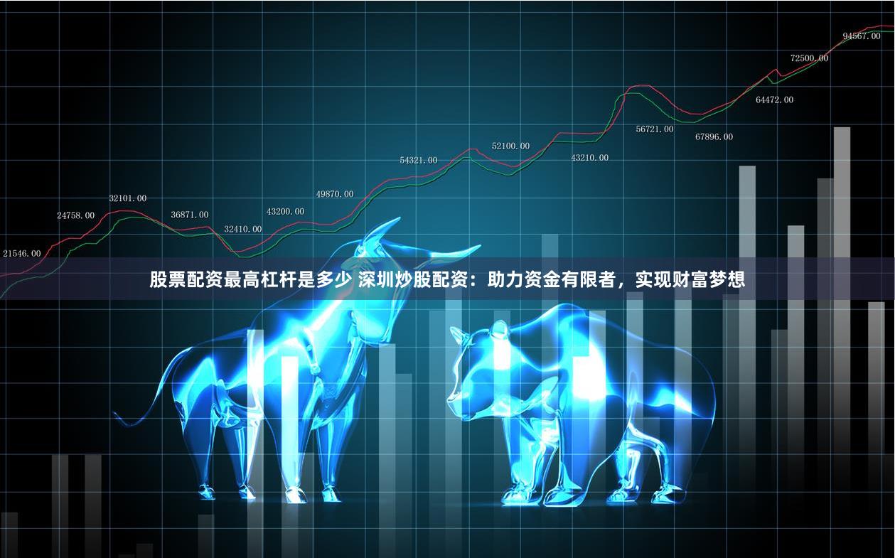股票配资最高杠杆是多少 深圳炒股配资：助力资金有限者，实现财富梦想
