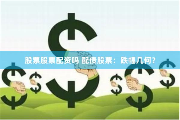 股票股票配资吗 配债股票：跌幅几何？