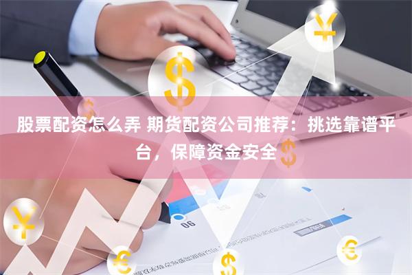 股票配资怎么弄 期货配资公司推荐：挑选靠谱平台，保障资金安全