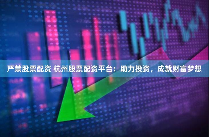 严禁股票配资 杭州股票配资平台：助力投资，成就财富梦想
