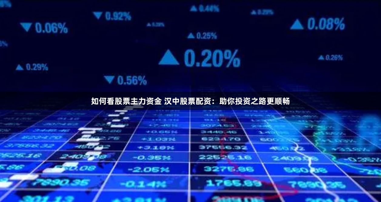 如何看股票主力资金 汉中股票配资：助你投资之路更顺畅
