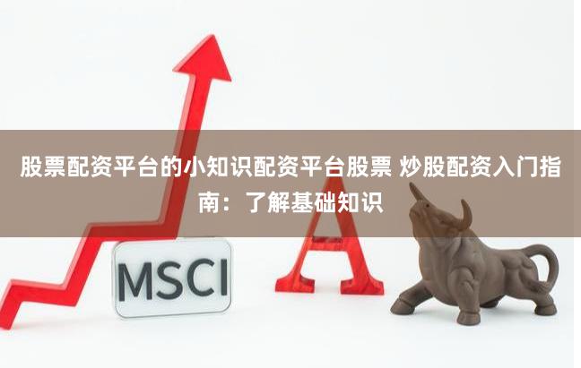 股票配资平台的小知识配资平台股票 炒股配资入门指南:了解基础知识