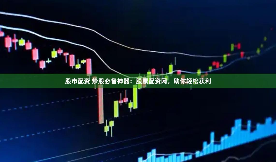 股市配资 炒股必备神器：股票配资网，助你轻松获利