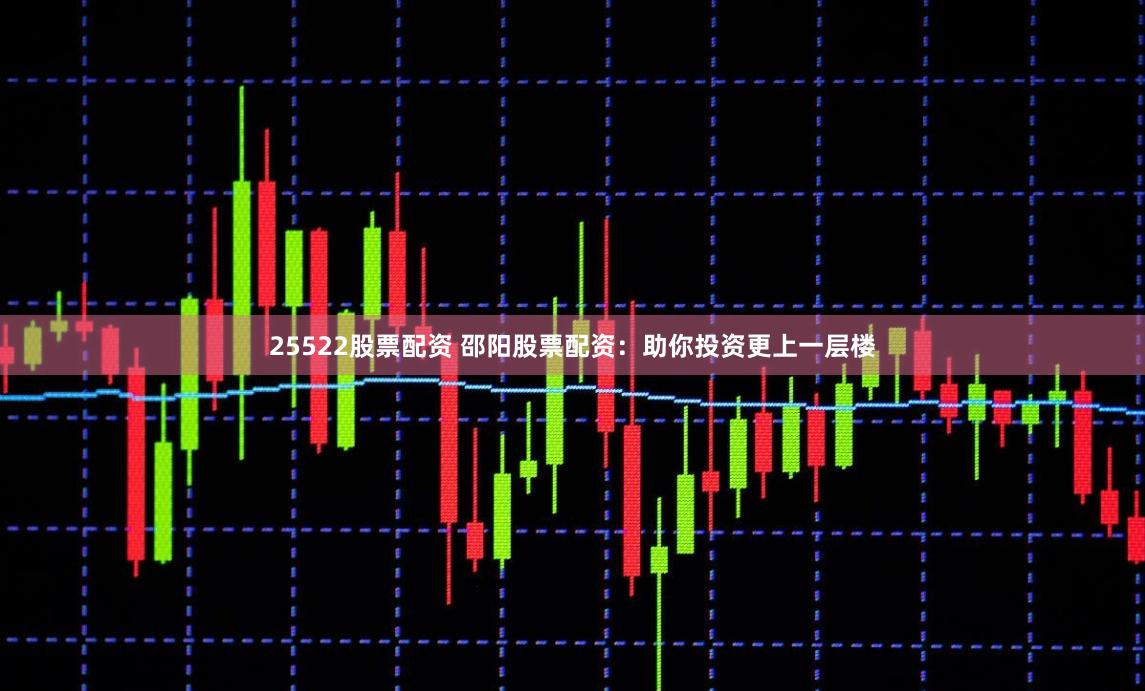 25522股票配资 邵阳股票配资：助你投资更上一层楼