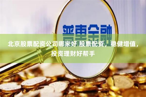 北京股票配资公司哪家好 股票配资，稳健增值，投资理财好帮手