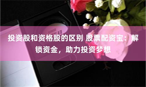 投资股和资格股的区别 股票配资宝：解锁资金，助力投资梦想