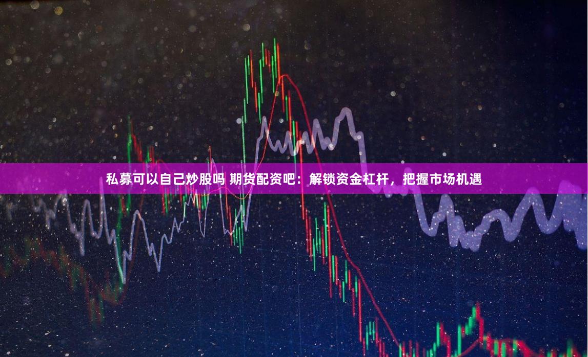 私募可以自己炒股吗 期货配资吧：解锁资金杠杆，把握市场机遇