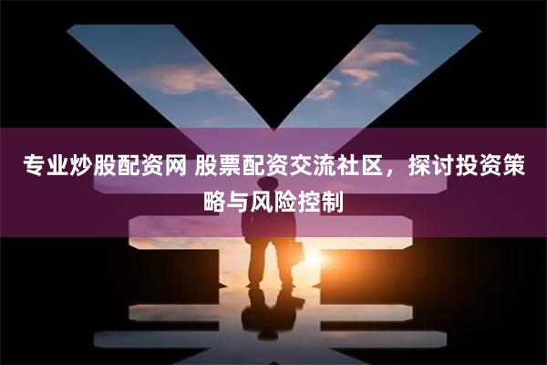 专业炒股配资网 股票配资交流社区，探讨投资策略与风险控制