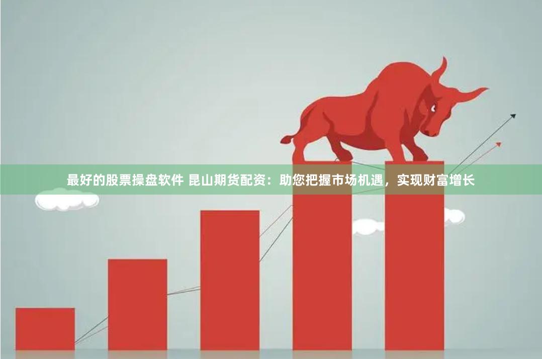最好的股票操盘软件 昆山期货配资：助您把握市场机遇，实现财富增长