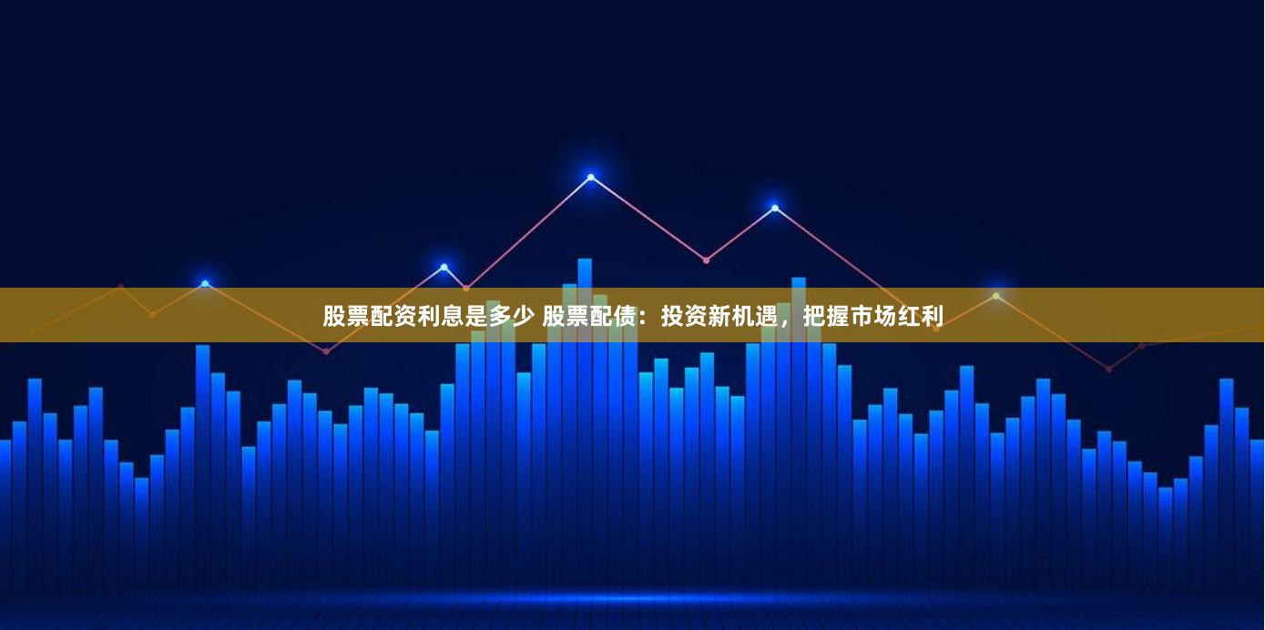 股票配资利息是多少 股票配债：投资新机遇，把握市场红利