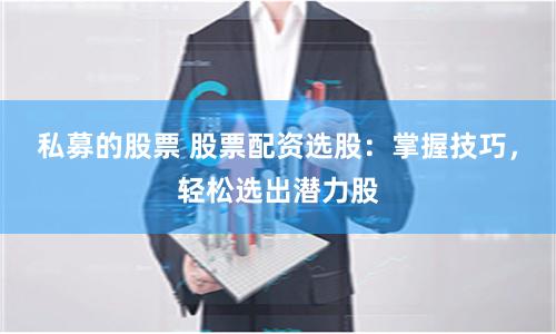 私募的股票 股票配资选股：掌握技巧，轻松选出潜力股