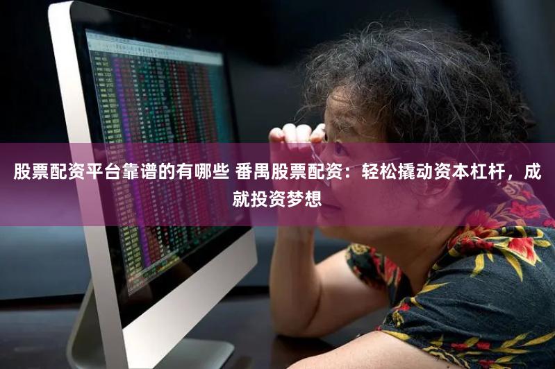 股票配资平台靠谱的有哪些 番禺股票配资：轻松撬动资本杠杆，成就投资梦想