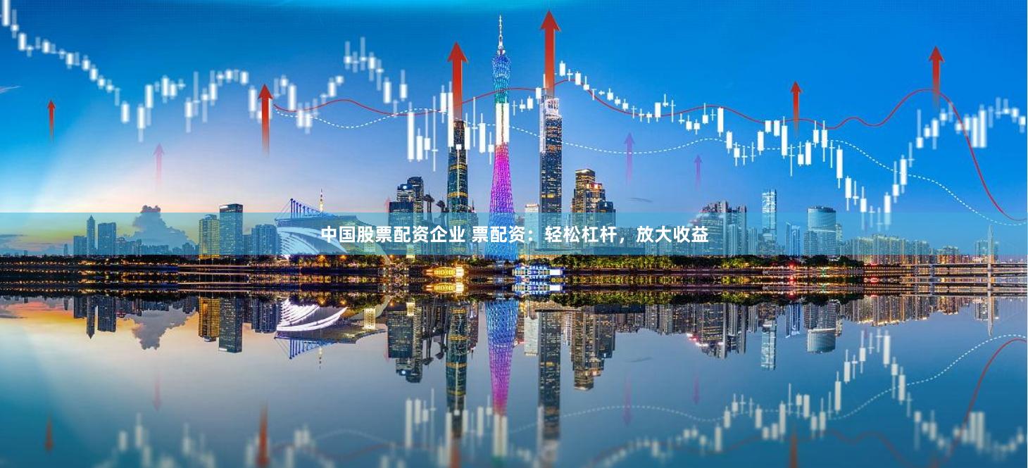 中国股票配资企业 票配资：轻松杠杆，放大收益