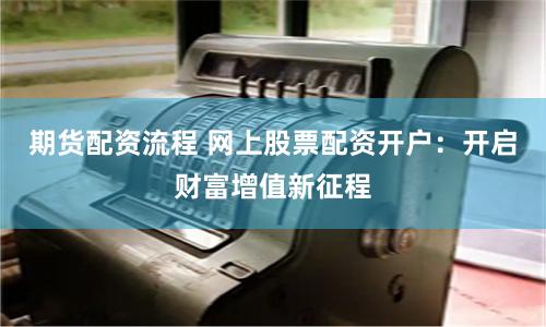 期货配资流程 网上股票配资开户：开启财富增值新征程