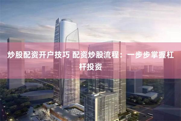 炒股配资开户技巧 配资炒股流程：一步步掌握杠杆投资