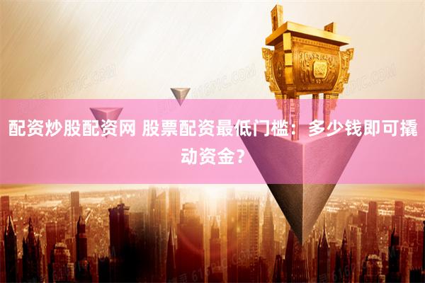 配资炒股配资网 股票配资最低门槛：多少钱即可撬动资金？