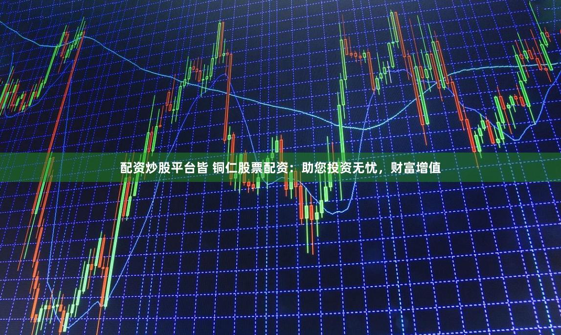 配资炒股平台皆 铜仁股票配资：助您投资无忧，财富增值