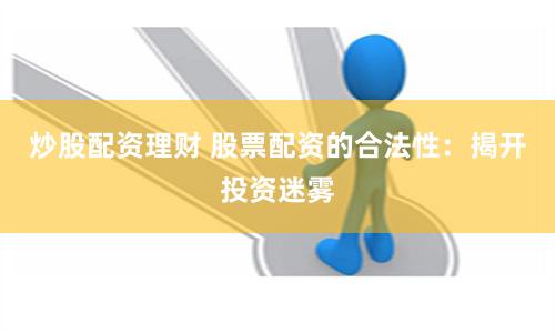 炒股配资理财 股票配资的合法性：揭开投资迷雾