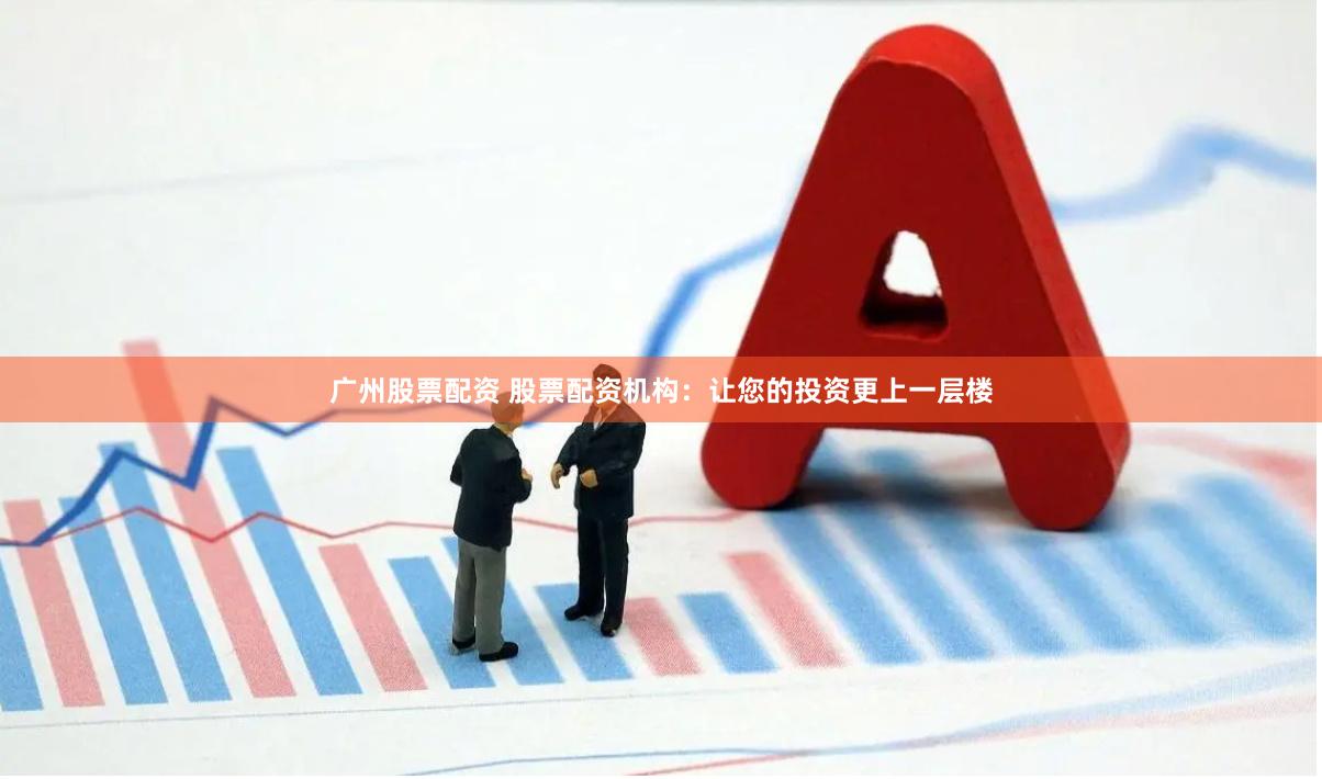 广州股票配资 股票配资机构：让您的投资更上一层楼