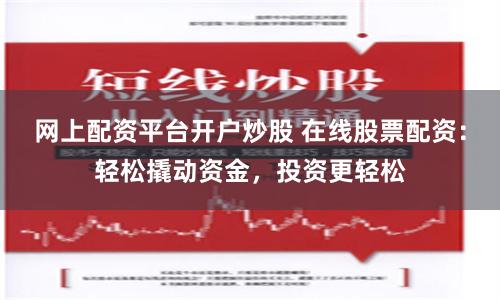 网上配资平台开户炒股 在线股票配资：轻松撬动资金，投资更轻松