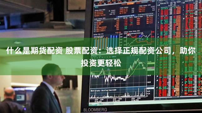 什么是期货配资 股票配资：选择正规配资公司，助你投资更轻松