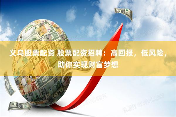 义乌股票配资 股票配资招聘：高回报，低风险，助你实现财富梦想