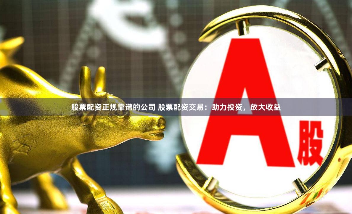 股票配资正规靠谱的公司 股票配资交易：助力投资，放大收益