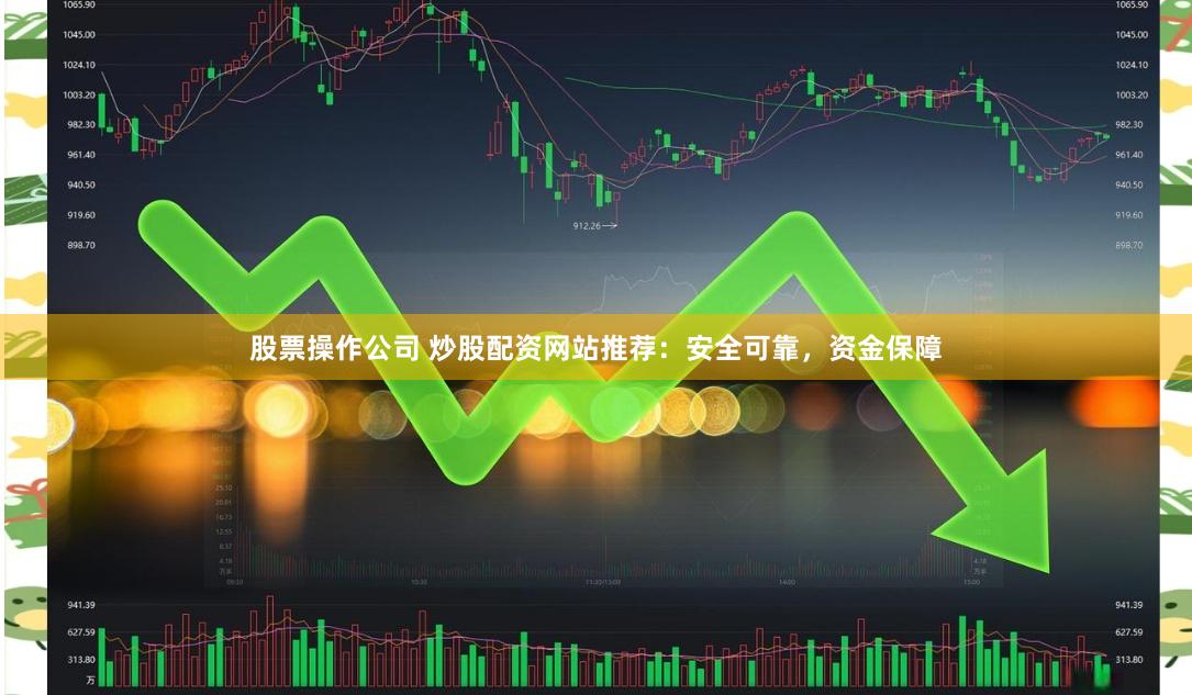 股票操作公司 炒股配资网站推荐：安全可靠，资金保障
