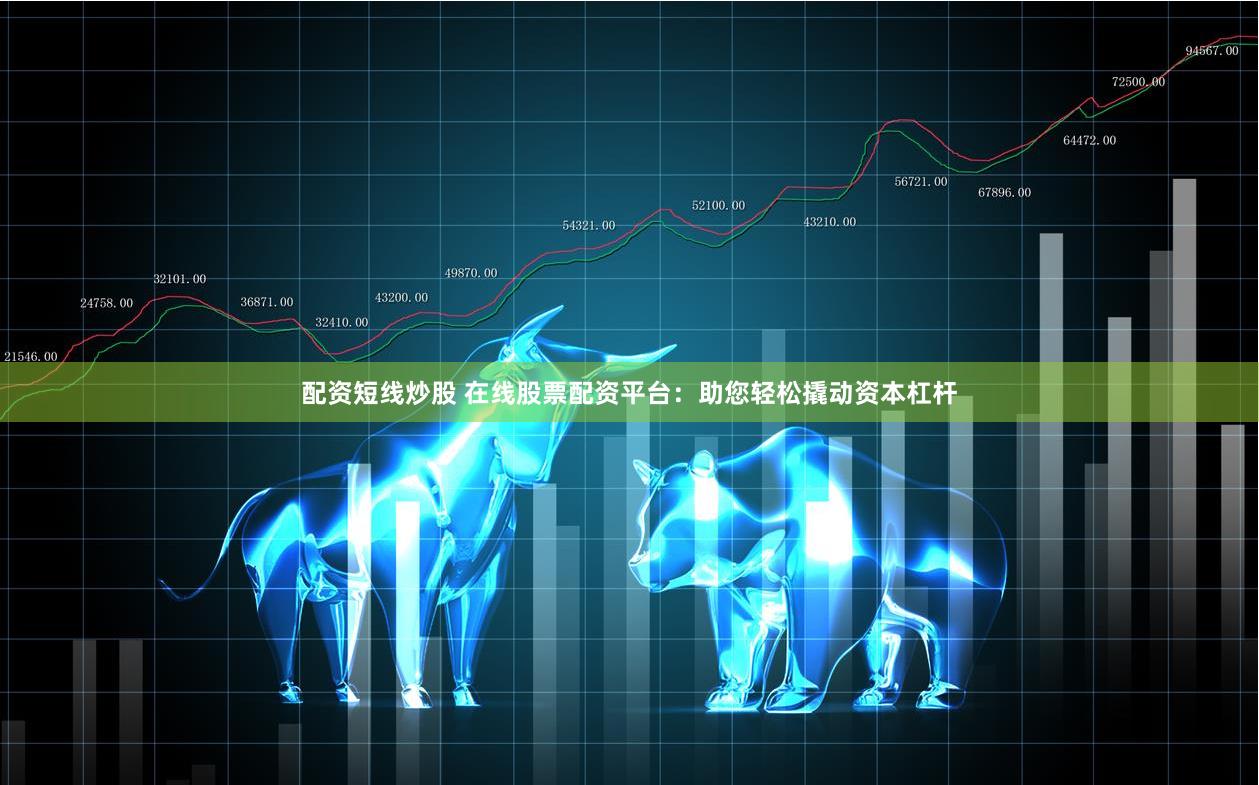配资短线炒股 在线股票配资平台：助您轻松撬动资本杠杆