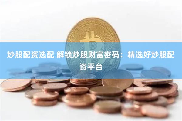 炒股配资选配 解锁炒股财富密码：精选好炒股配资平台