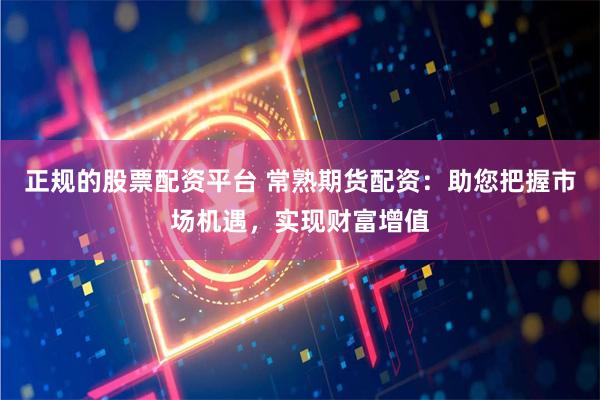 正规的股票配资平台 常熟期货配资：助您把握市场机遇，实现财富增值