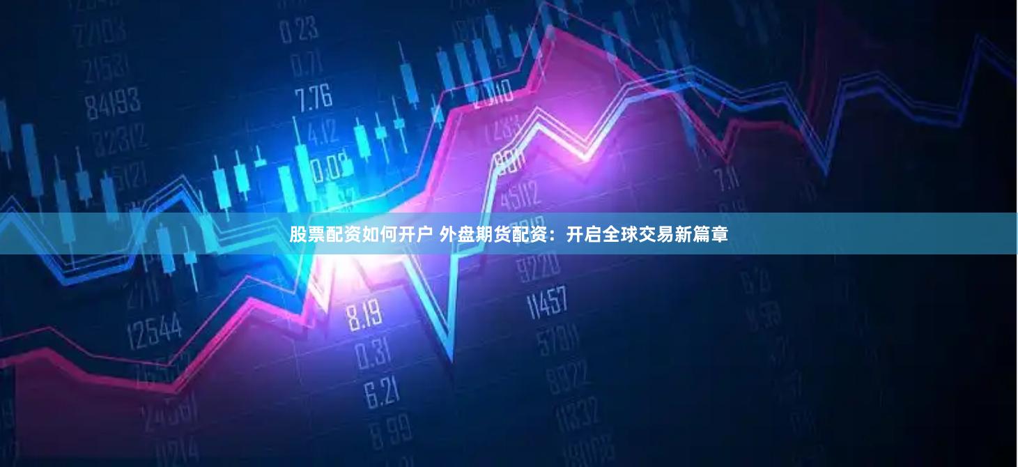 股票配资如何开户 外盘期货配资：开启全球交易新篇章